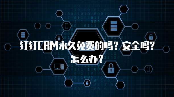 钉钉CRM永久免费的吗?安全吗?怎么办?