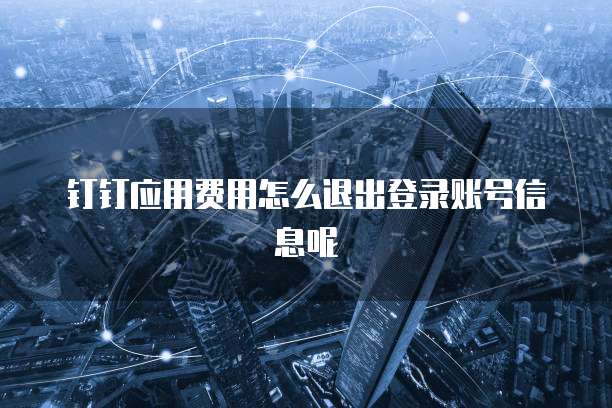 钉钉应用费用怎么退出登录账号信息呢