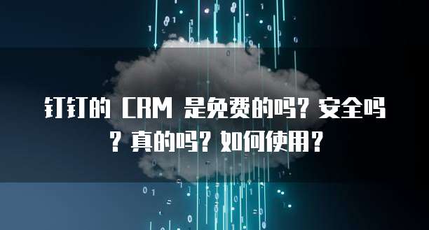 钉钉的 CRM 是免费的吗?安全吗?真的吗?如何使用?