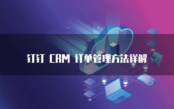 钉钉 CRM 订单管理方法详解