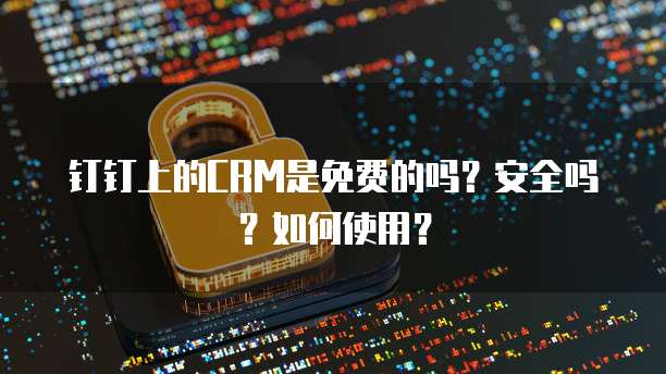 钉钉上的CRM是免费的吗?安全吗?如何使用?