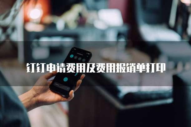 钉钉申请费用及费用报销单打印