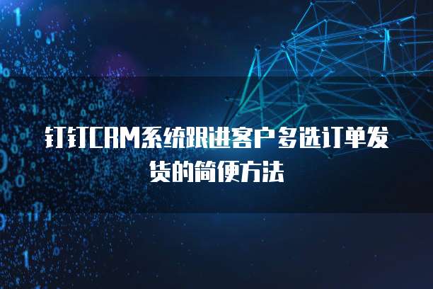 钉钉CRM系统跟进客户多选订单发货的简便方法