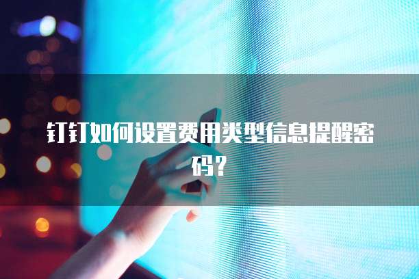 钉钉如何设置费用类型信息提醒密码？