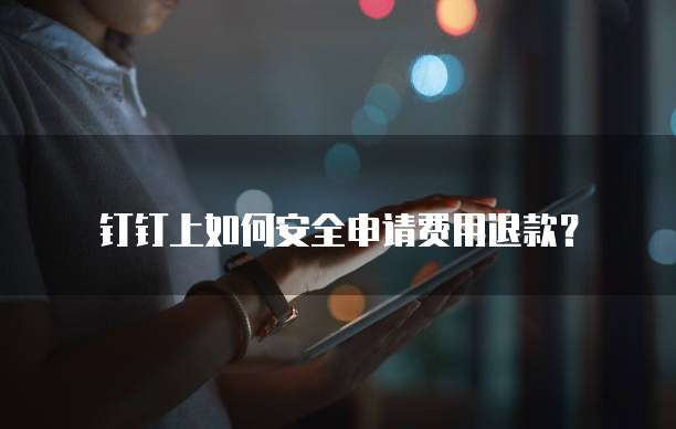 钉钉上如何安全申请费用退款？