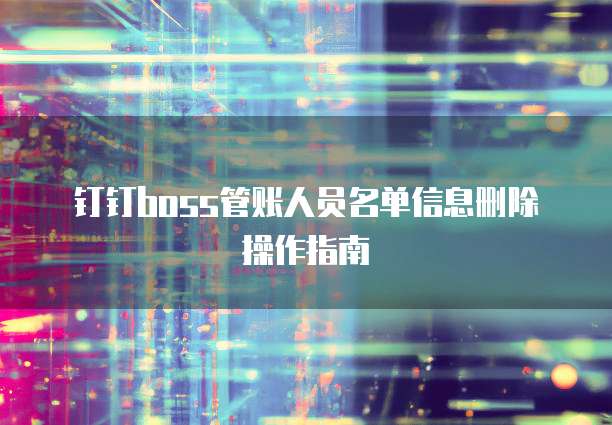 钉钉boss管账人员名单信息删除操作指南