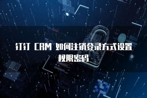 钉钉 CRM 如何注销登录方式设置权限密码