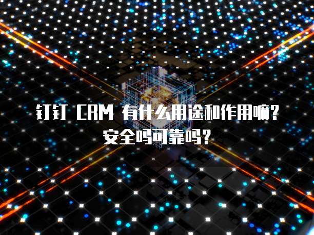 钉钉 CRM 有什么用途和作用嘛？安全吗可靠吗？