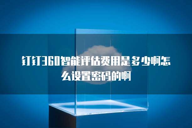 钉钉360智能评估费用是多少啊怎么设置密码的啊