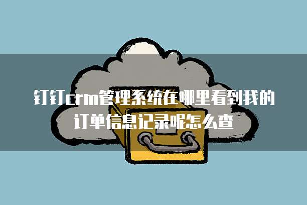 钉钉crm管理系统在哪里看到我的订单信息记录呢怎么查