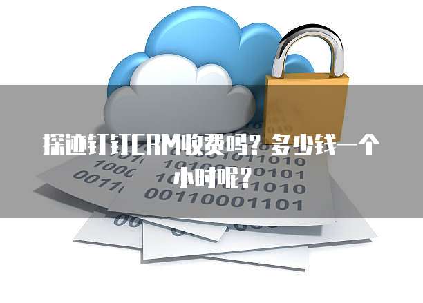 探迹钉钉CRM收费吗?多少钱一个小时呢?