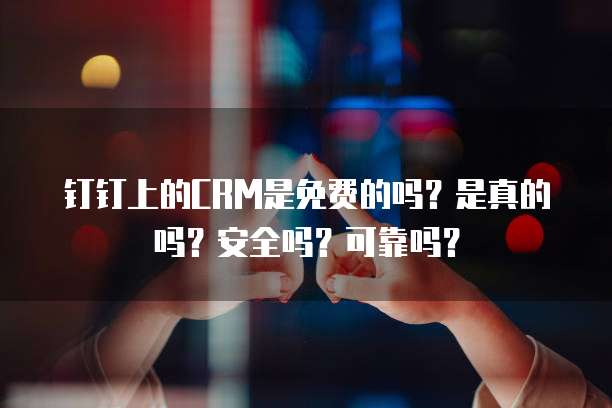 钉钉上的CRM是免费的吗?是真的吗?安全吗?可靠吗?