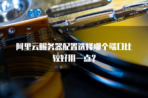 阿里云服务器配置选择哪个端口比较好用一点?