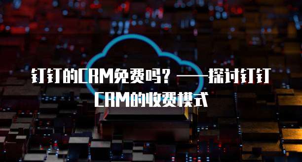 钉钉的CRM免费吗?——探讨钉钉CRM的收费模式