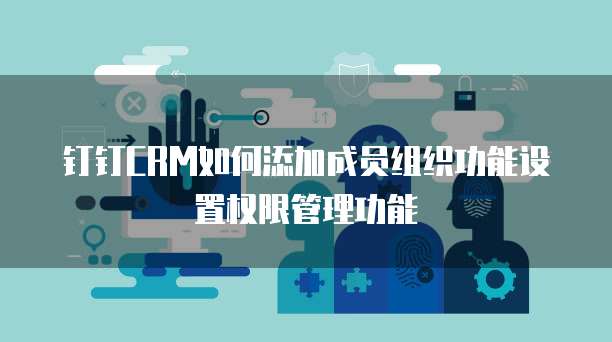 钉钉CRM如何添加成员组织功能设置权限管理功能