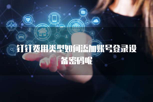 钉钉费用类型如何添加账号登录设备密码呢