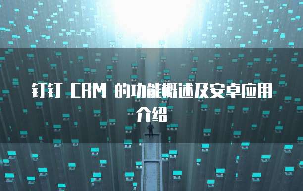 钉钉 CRM 的功能概述及安卓应用介绍