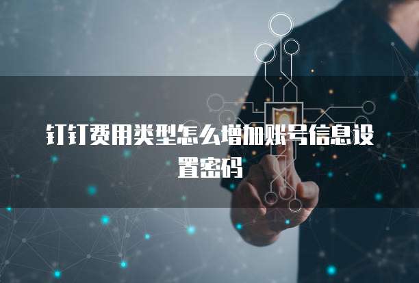 钉钉费用类型怎么增加账号信息设置密码