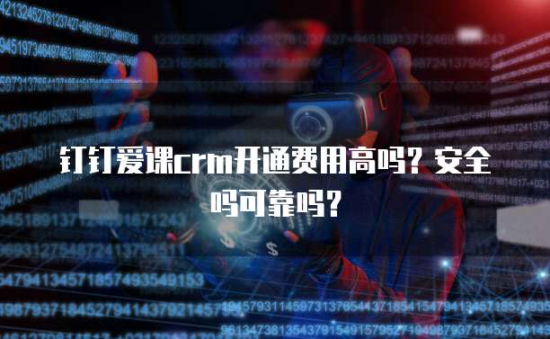 钉钉爱课crm开通费用高吗?安全吗可靠吗?