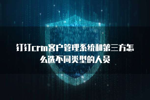 钉钉crm客户管理系统和第三方怎么选不同类型的人员