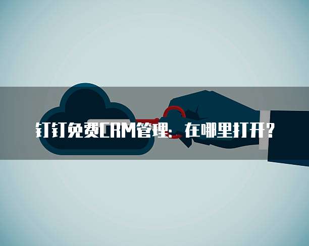 钉钉免费CRM管理:在哪里打开?