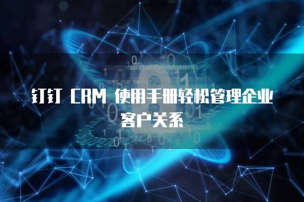钉钉 CRM 使用手册轻松管理企业客户关系