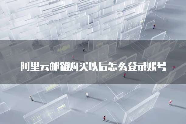 阿里云邮箱购买以后怎么登录账号