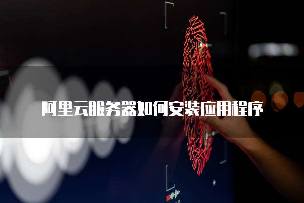 阿里云服务器如何安装应用程序