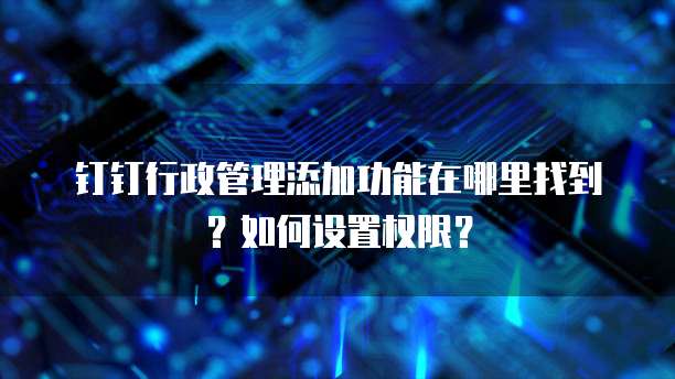 钉钉行政管理添加功能在哪里找到?如何设置权限?