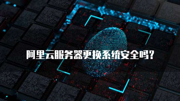 阿里云服务器更换系统安全吗?