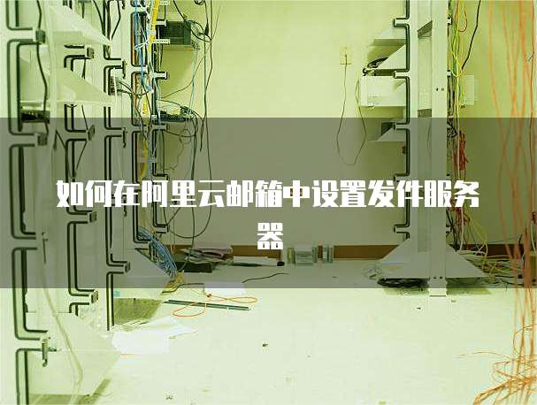 如何在阿里云邮箱中设置发件服务器