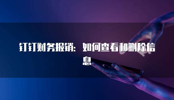 钉钉财务报销:如何查看和删除信息
