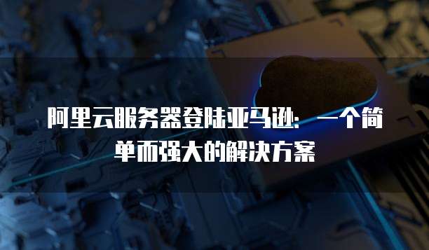 阿里云服务器登陆亚马逊:一个简单而强大的解决方案