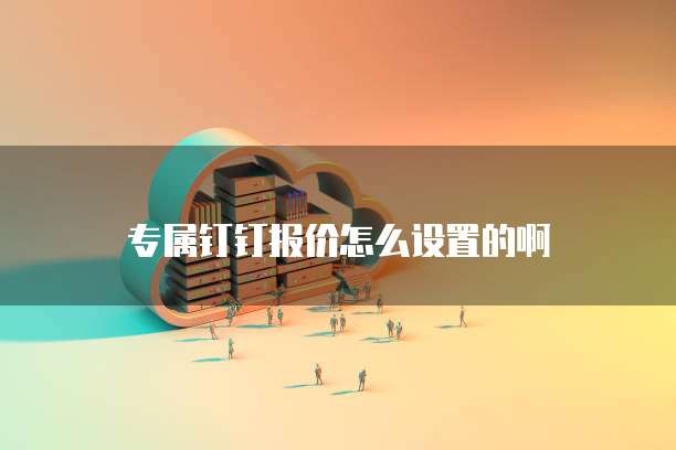 专属钉钉报价怎么设置的啊