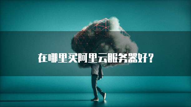 在哪里买阿里云服务器好?