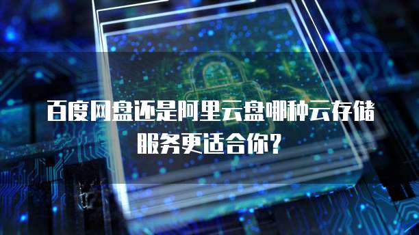 百度网盘还是阿里云盘哪种云存储服务更适合你?
