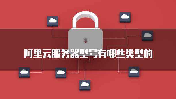阿里云服务器型号有哪些类型的