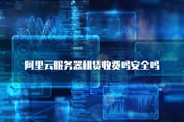 阿里云服务器租赁收费吗安全吗