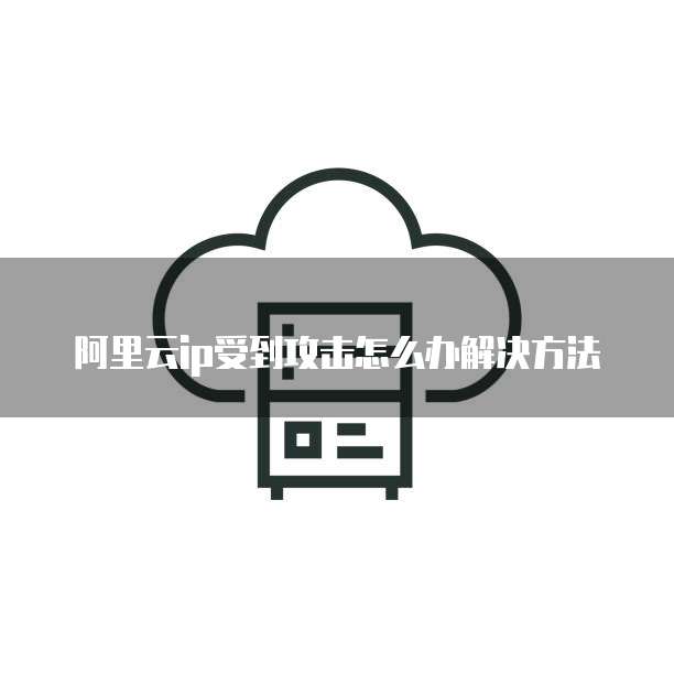 阿里云ip受到攻击怎么办解决方法