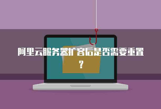 阿里云服务器扩容后是否需要重置？