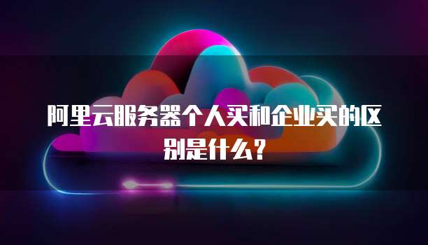 阿里云服务器个人买和企业买的区别是什么?