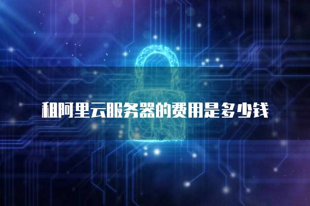 租阿里云服务器的费用是多少钱