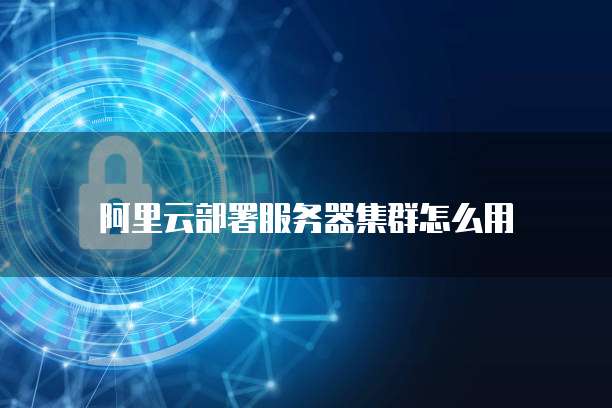 阿里云部署服务器集群怎么用