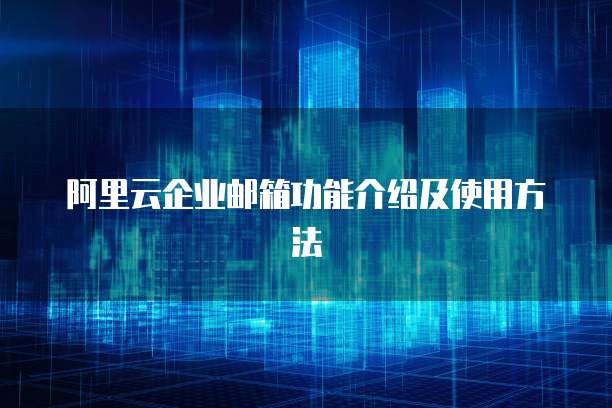 阿里云企业邮箱功能介绍及使用方法