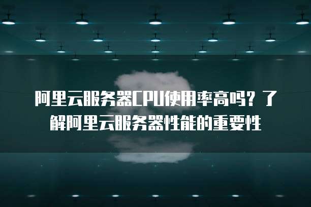 阿里云服务器CPU使用率高吗?了解阿里云服务器性能的重要性