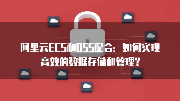 阿里云ECS和OSS配合:如何实现高效的数据存储和管理?