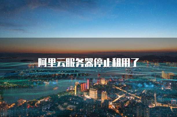 阿里云服务器停止租用了