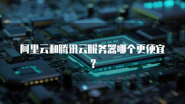 阿里云和腾讯云服务器哪个更便宜?
