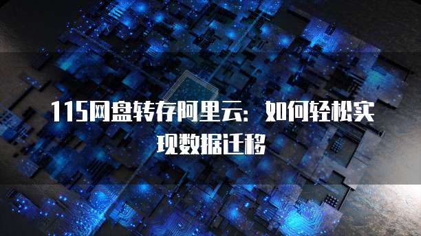 115网盘转存阿里云:如何轻松实现数据迁移