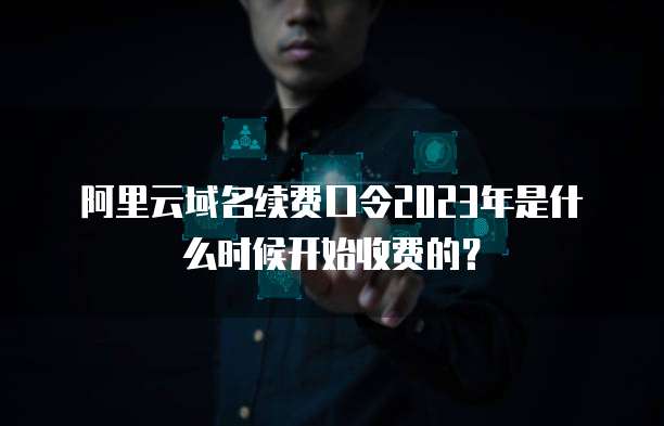 阿里云域名续费口令2023年是什么时候开始收费的?
